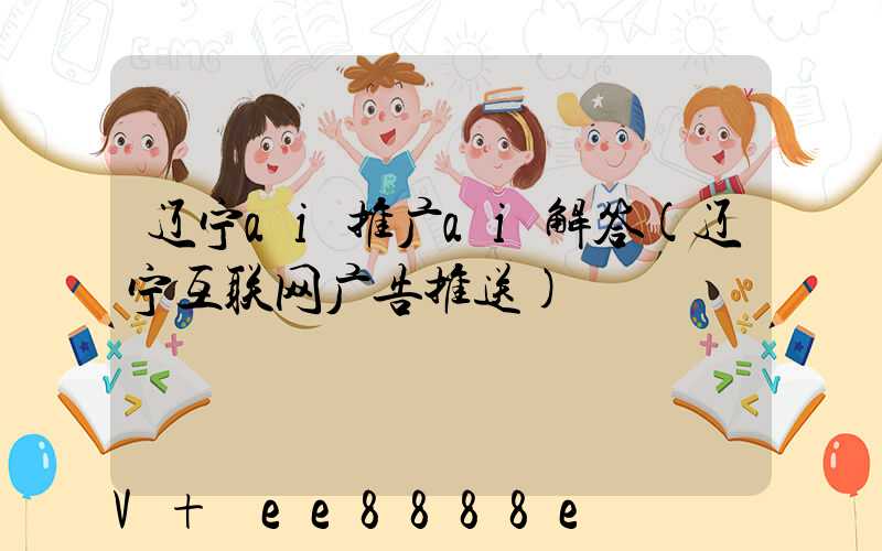 辽宁ai推广ai解答(辽宁互联网广告推送)