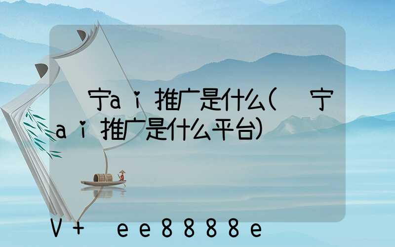 辽宁ai推广是什么(辽宁ai推广是什么平台)