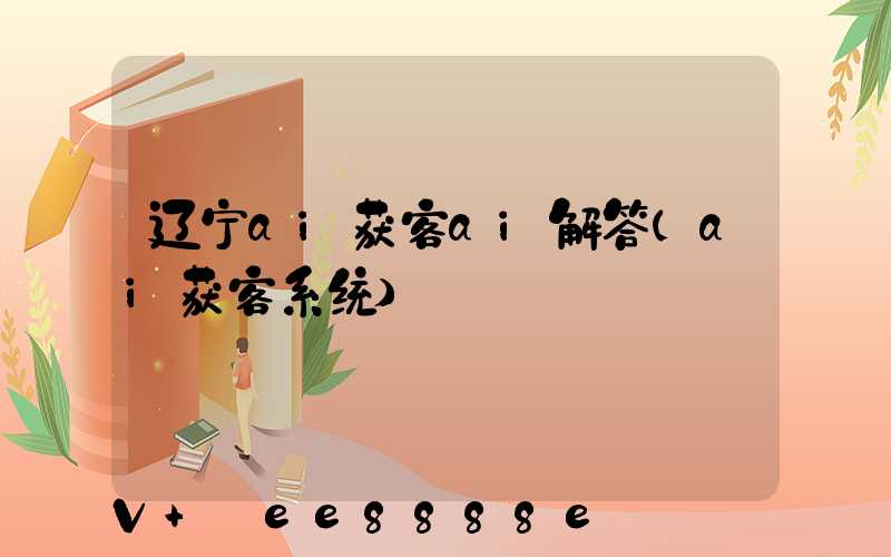 辽宁ai获客ai解答(ai获客系统)