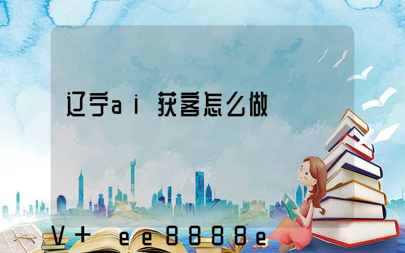 辽宁ai获客怎么做