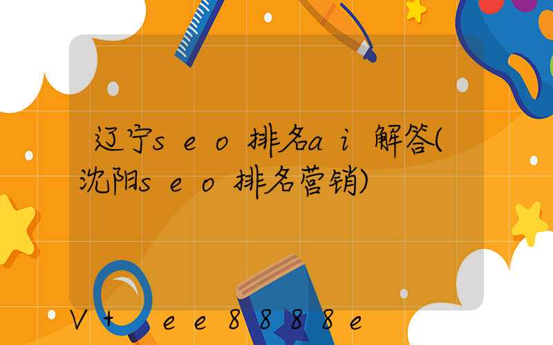辽宁seo排名ai解答(沈阳seo排名营销)