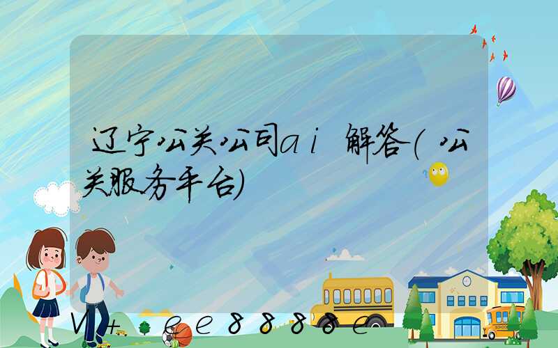 辽宁公关公司ai解答(公关服务平台)