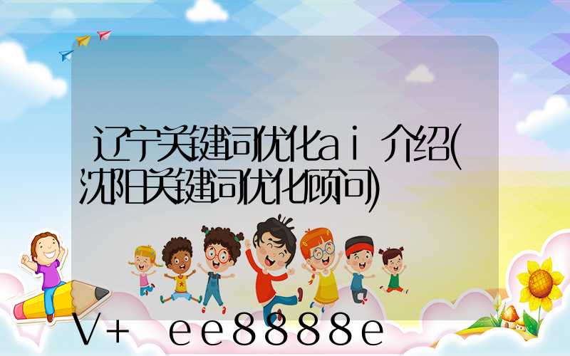 辽宁关键词优化ai介绍(沈阳关键词优化顾问)