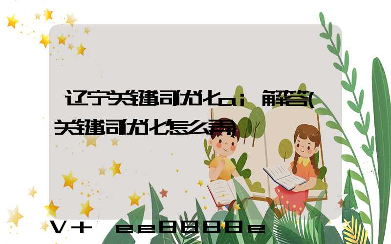 辽宁关键词优化ai解答(关键词优化怎么弄)