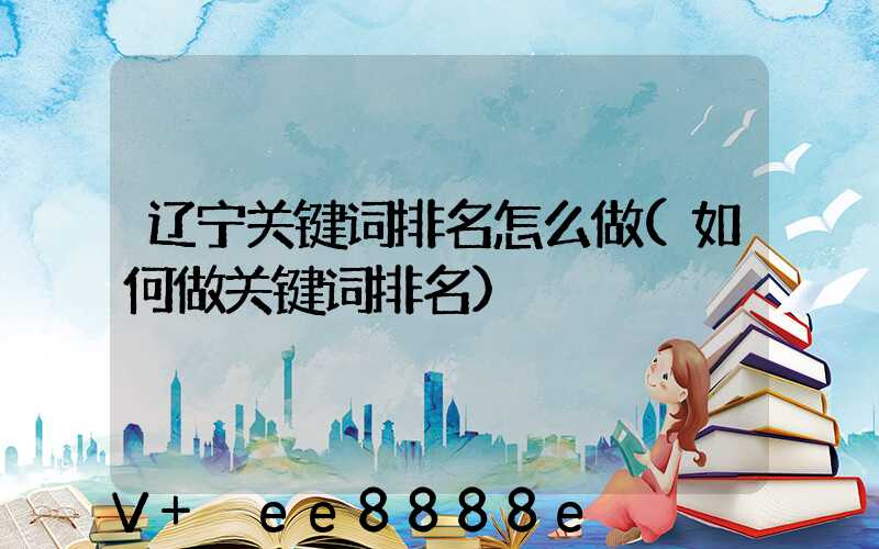 辽宁关键词排名怎么做(如何做关键词排名)