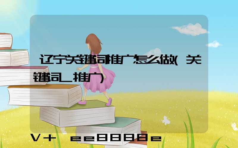 辽宁关键词推广怎么做(关键词_推广)