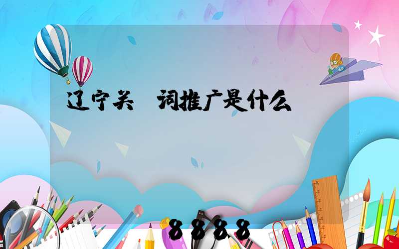 辽宁关键词推广是什么