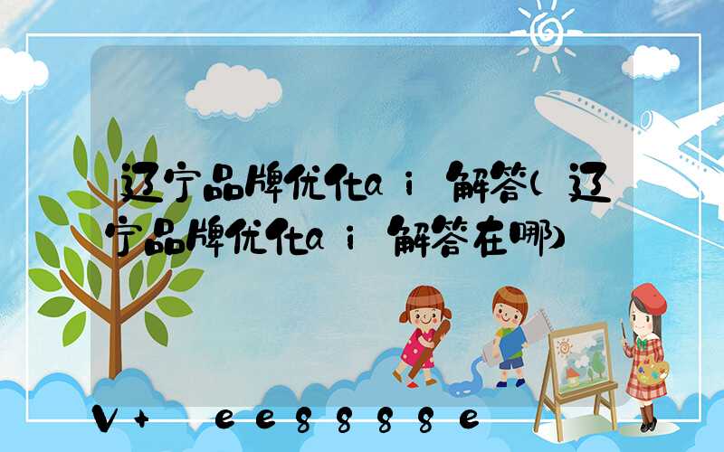 辽宁品牌优化ai解答(辽宁品牌优化ai解答在哪)