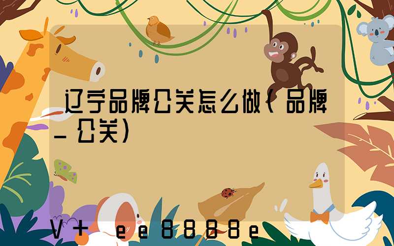 辽宁品牌公关怎么做(品牌_公关)