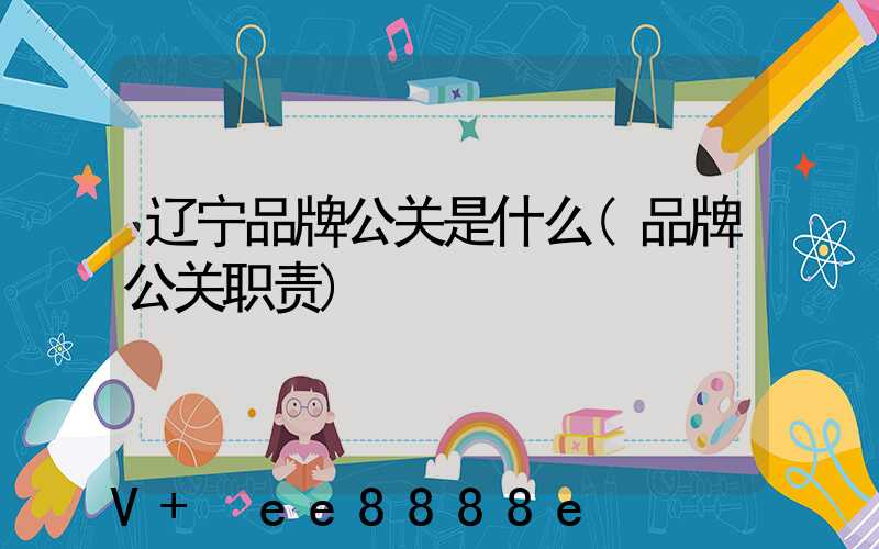 辽宁品牌公关是什么(品牌公关职责)
