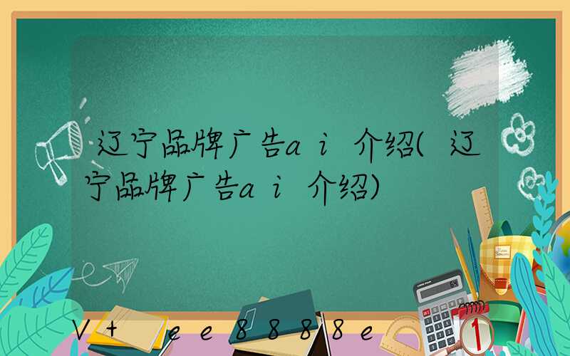辽宁品牌广告ai介绍(辽宁品牌广告ai介绍)