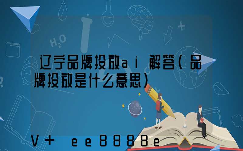 辽宁品牌投放ai解答(品牌投放是什么意思)