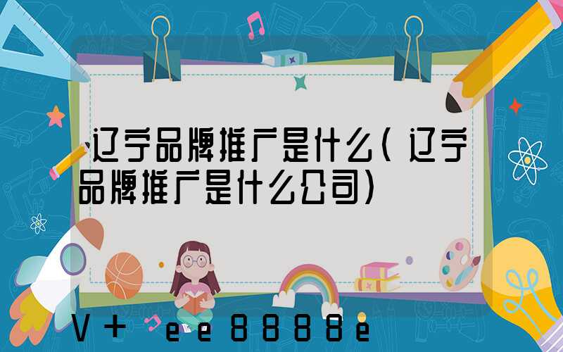 辽宁品牌推广是什么(辽宁品牌推广是什么公司)