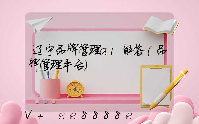 辽宁品牌管理ai解答(品牌管理平台)