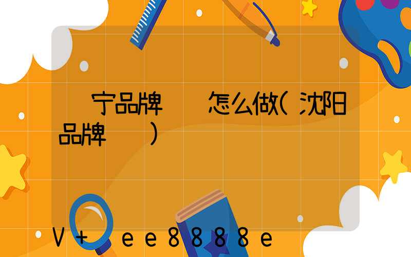 辽宁品牌营销怎么做(沈阳品牌营销)