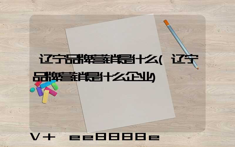 辽宁品牌营销是什么(辽宁品牌营销是什么企业)