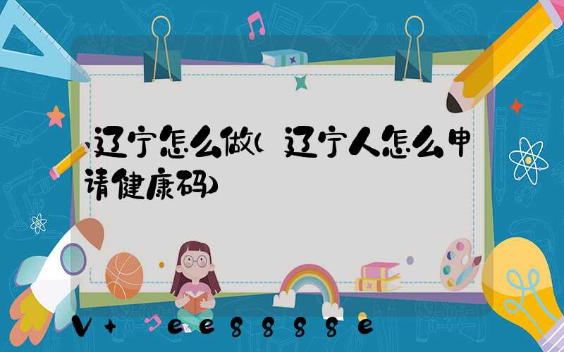 辽宁怎么做(辽宁人怎么申请健康码)