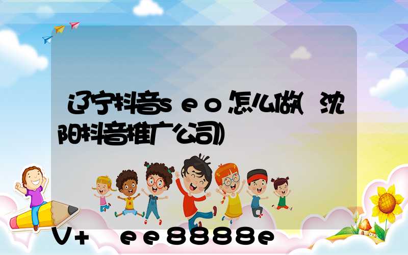 辽宁抖音seo怎么做(沈阳抖音推广公司)