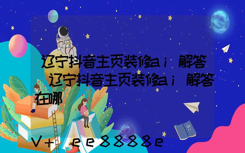 辽宁抖音主页装修ai解答(辽宁抖音主页装修ai解答在哪)