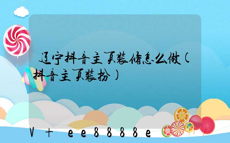 辽宁抖音主页装修怎么做(抖音主页装扮)
