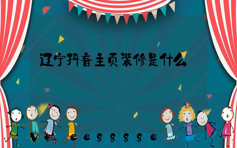 辽宁抖音主页装修是什么