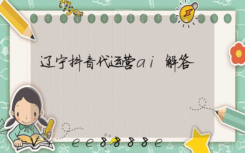 辽宁抖音代运营ai解答