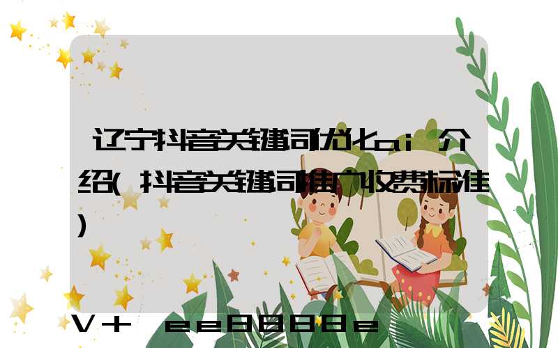 辽宁抖音关键词优化ai介绍(抖音关键词推广收费标准)