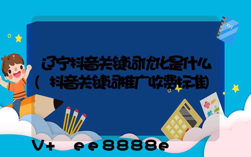 辽宁抖音关键词优化是什么(抖音关键词推广收费标准)