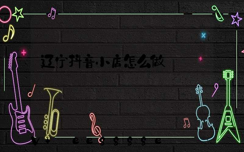 辽宁抖音小店怎么做