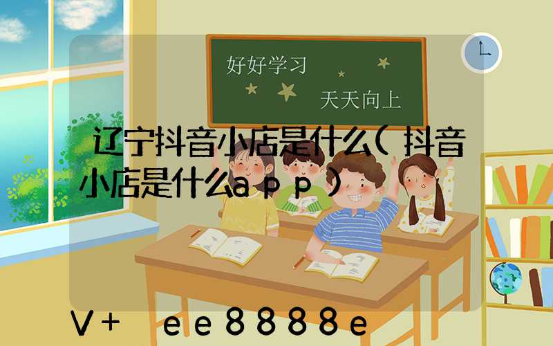 辽宁抖音小店是什么(抖音小店是什么app)