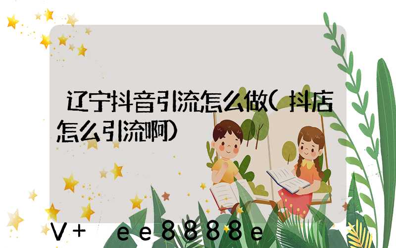 辽宁抖音引流怎么做(抖店怎么引流啊)