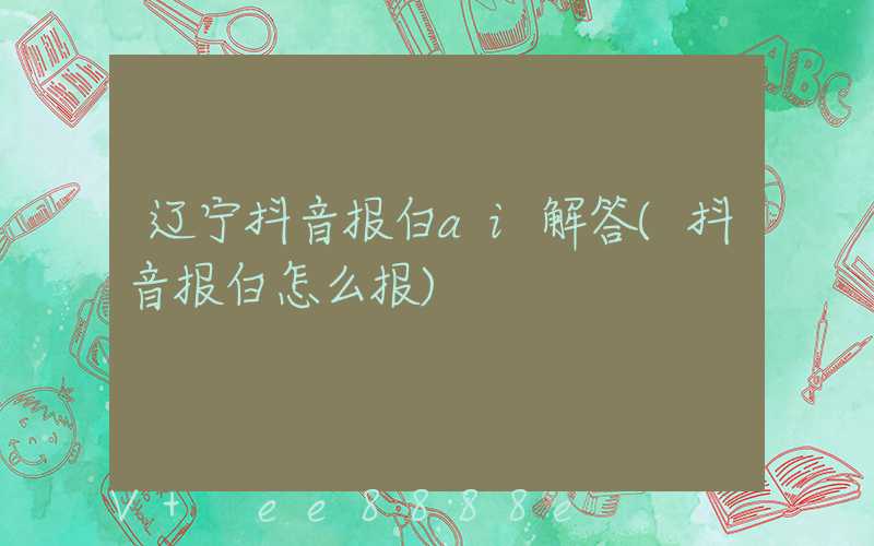 辽宁抖音报白ai解答(抖音报白怎么报)