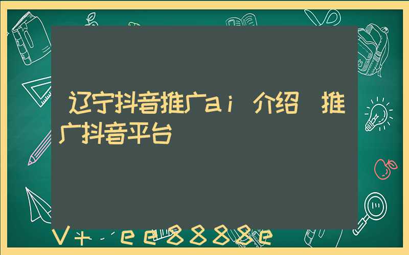 辽宁抖音推广ai介绍(推广抖音平台)