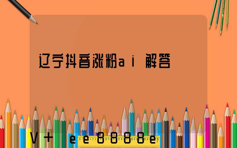 辽宁抖音涨粉ai解答
