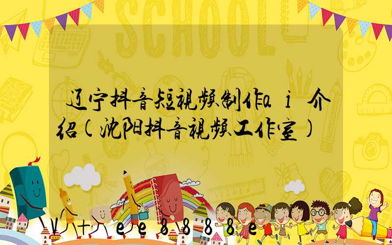 辽宁抖音短视频制作ai介绍(沈阳抖音视频工作室)
