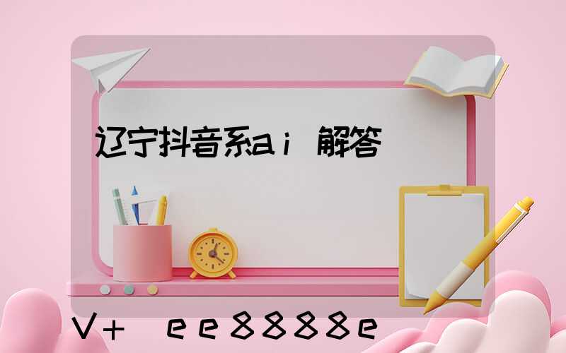 辽宁抖音系ai解答