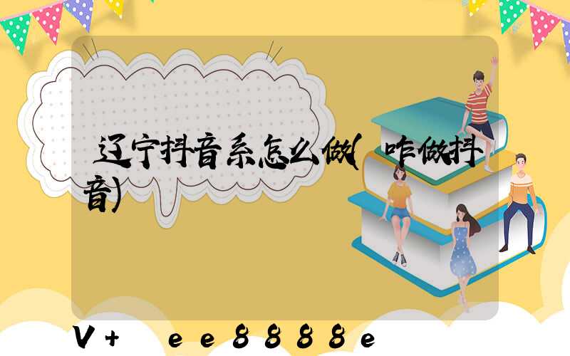 辽宁抖音系怎么做(咋做抖音)