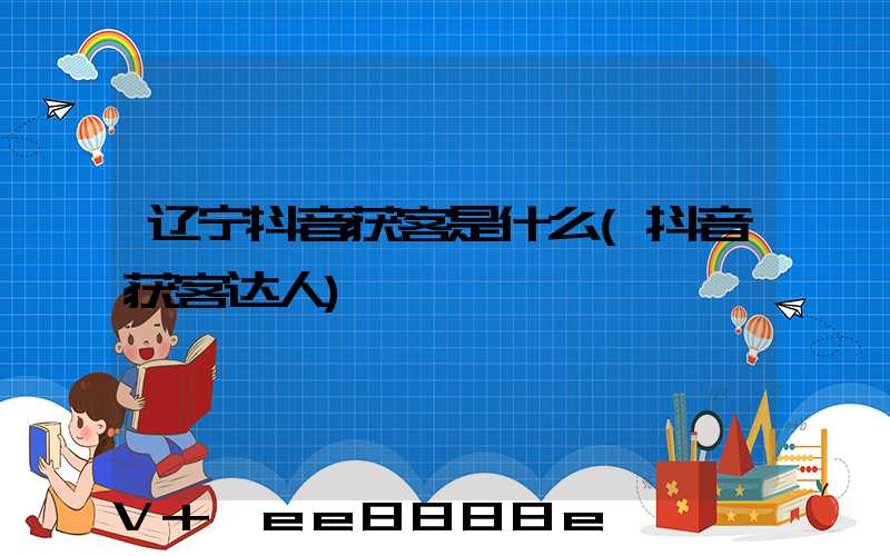 辽宁抖音获客是什么(抖音获客达人)