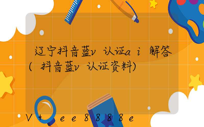 辽宁抖音蓝v认证ai解答(抖音蓝v认证资料)