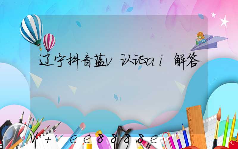 辽宁抖音蓝v认证ai解答