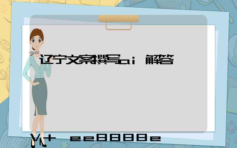 辽宁文案撰写ai解答