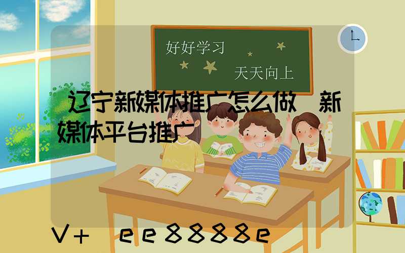 辽宁新媒体推广怎么做(新媒体平台推广)
