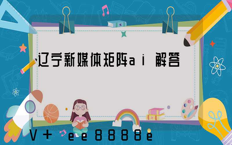 辽宁新媒体矩阵ai解答