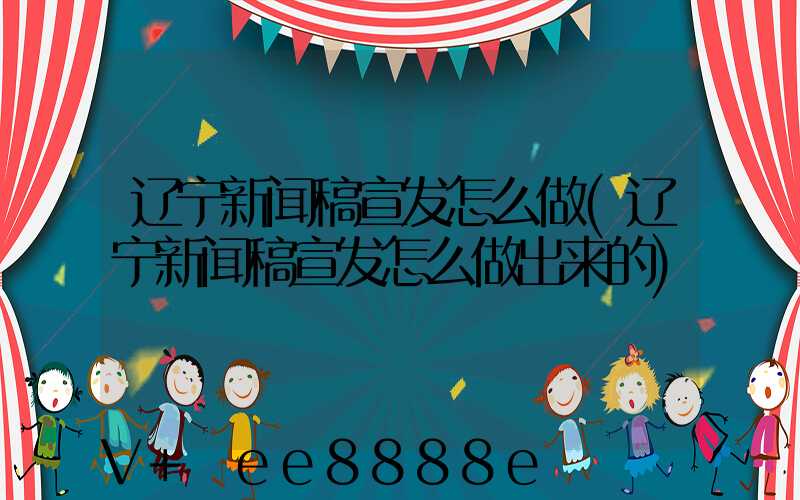 辽宁新闻稿宣发怎么做(辽宁新闻稿宣发怎么做出来的)