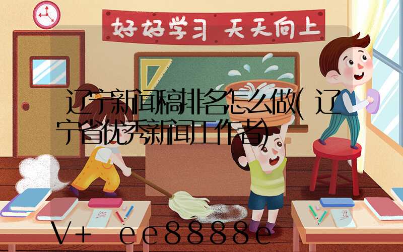 辽宁新闻稿排名怎么做(辽宁省优秀新闻工作者)