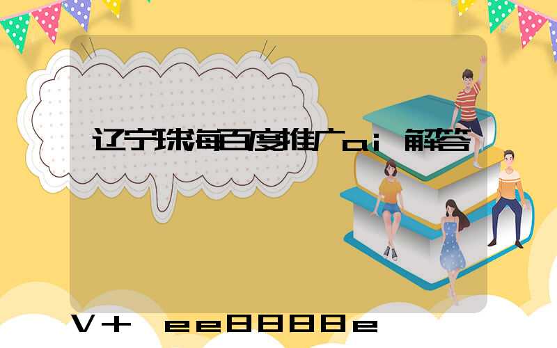 辽宁珠海百度推广ai解答