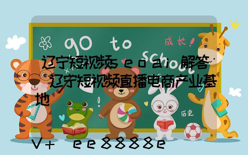 辽宁短视频seoai解答(辽宁短视频直播电商产业基地)