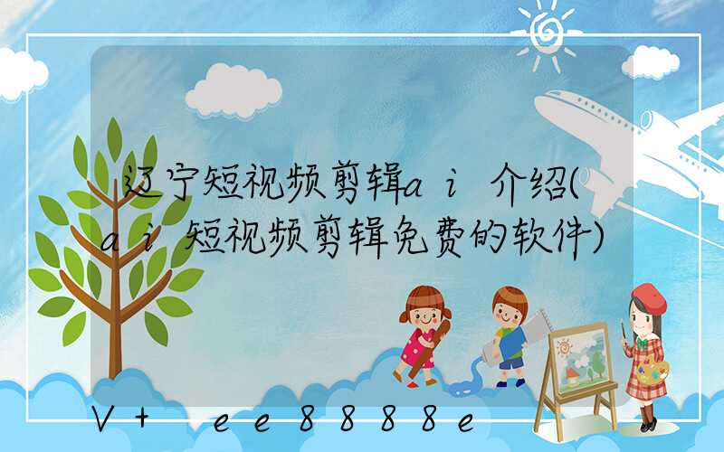 辽宁短视频剪辑ai介绍(ai短视频剪辑免费的软件)