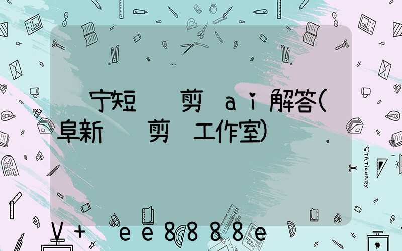 辽宁短视频剪辑ai解答(阜新视频剪辑工作室)