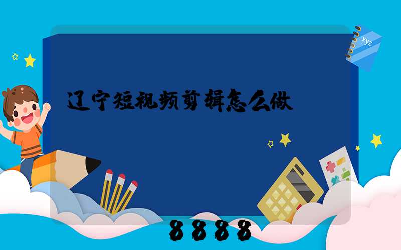 辽宁短视频剪辑怎么做